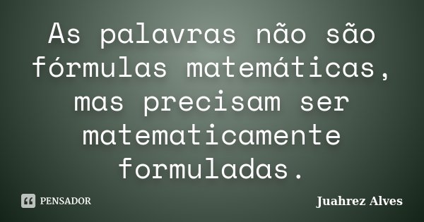 As palavras não são fórmulas matemáticas, mas precisam ser matematicamente formuladas.... Frase de Juahrez Alves.