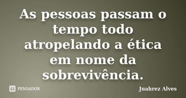 As pessoas passam o tempo todo atropelando a ética em nome da sobrevivência.... Frase de Juahrez Alves.