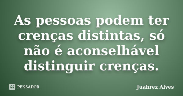 As pessoas podem ter crenças distintas, só não é aconselhável distinguir crenças.... Frase de Juahrez Alves.