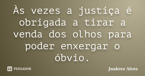 Às vezes a justiça é obrigada a tirar a venda dos olhos para poder enxergar o óbvio.... Frase de Juahrez Alves.