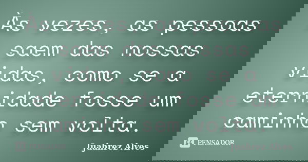 Às vezes, as pessoas saem das nossas vidas, como se a eternidade fosse um caminho sem volta.... Frase de Juahrez Alves.