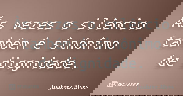 Às vezes o silêncio também é sinônimo de dignidade.... Frase de Juahrez Alves.