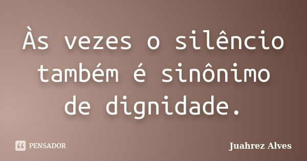 Às vezes o silêncio também é sinônimo de dignidade.... Frase de Juahrez Alves.