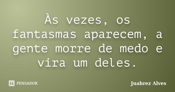 Às vezes, os fantasmas aparecem, a gente morre de medo e vira um deles.... Frase de Juahrez Alves.