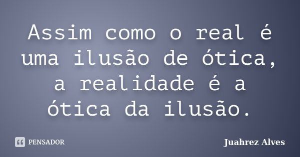 Assim como o real é uma ilusão de ótica, a realidade é a ótica da ilusão.... Frase de Juahrez Alves.