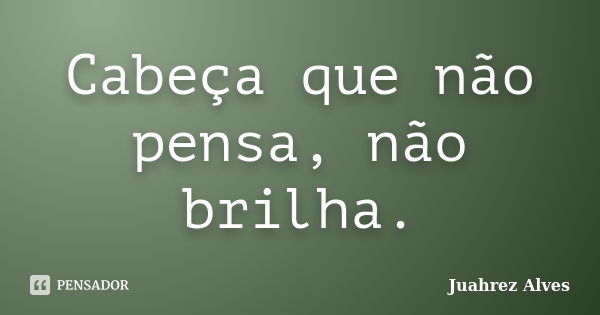 Cabeça que não pensa, não brilha.... Frase de Juahrez Alves.