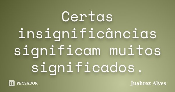 Certas insignificâncias significam muitos significados.... Frase de Juahrez Alves.