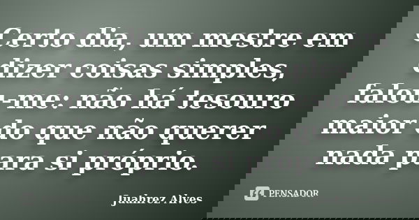 Certo dia, um mestre em dizer coisas simples, falou-me: não há tesouro maior do que não querer nada para si próprio.... Frase de Juahrez Alves.