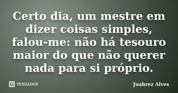 Certo dia, um mestre em dizer coisas simples, falou-me: não há tesouro maior do que não querer nada para si próprio.... Frase de Juahrez Alves.