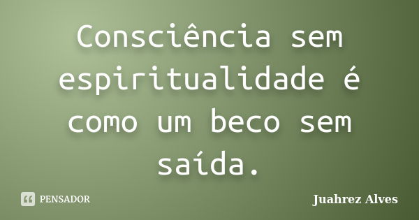 Consciência sem espiritualidade é como um beco sem saída.... Frase de Juahrez Alves.