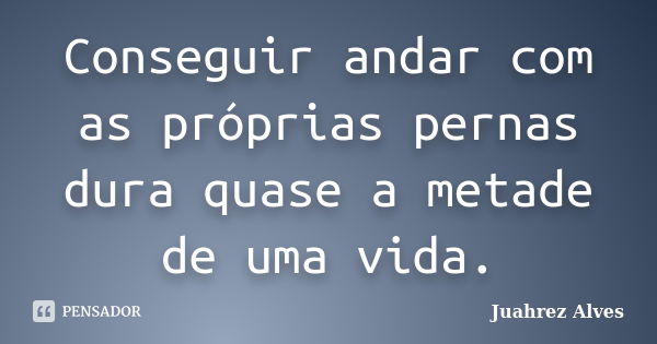 Conseguir andar com as próprias pernas dura quase a metade de uma vida.... Frase de Juahrez Alves.