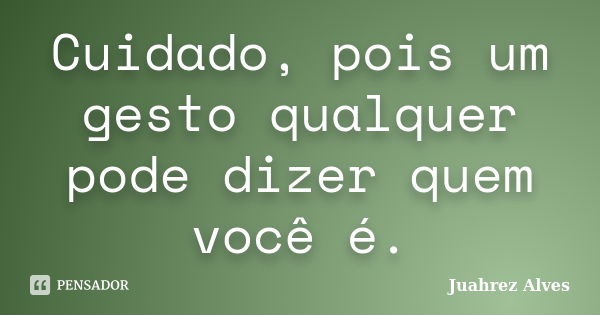 Cuidado, pois um gesto qualquer pode dizer quem você é.... Frase de Juahrez Alves.