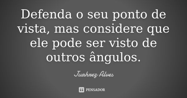 Defenda o seu ponto de vista, mas considere que ele pode ser visto de outros ângulos.... Frase de Juahrez Alves.