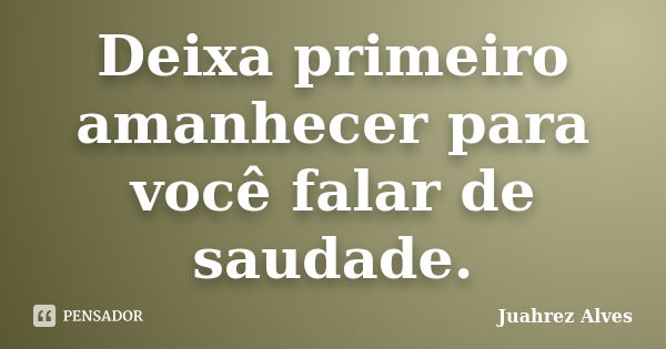 Deixa primeiro amanhecer para você falar de saudade.... Frase de Juahrez Alves.