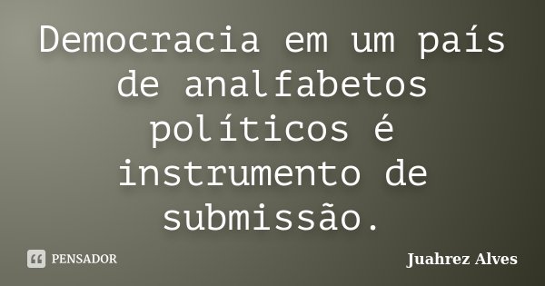 Democracia em um país de analfabetos políticos é instrumento de submissão.... Frase de Juahrez Alves.