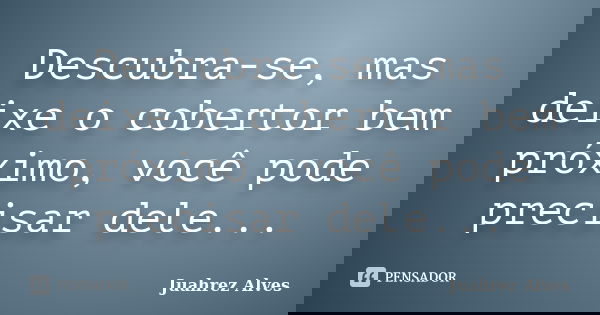 Descubra-se, mas deixe o cobertor bem próximo, você pode precisar dele...... Frase de Juahrez Alves.