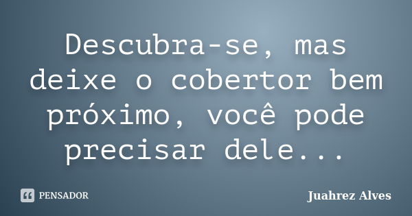 Descubra-se, mas deixe o cobertor bem próximo, você pode precisar dele...... Frase de Juahrez Alves.