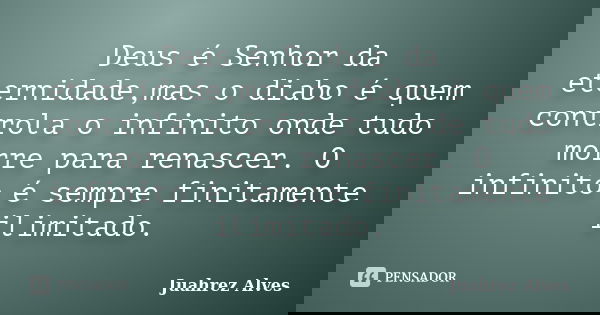 Deus é Senhor da eternidade,mas o diabo é quem controla o infinito onde tudo morre para renascer. O infinito é sempre finitamente ilimitado.... Frase de Juahrez Alves.