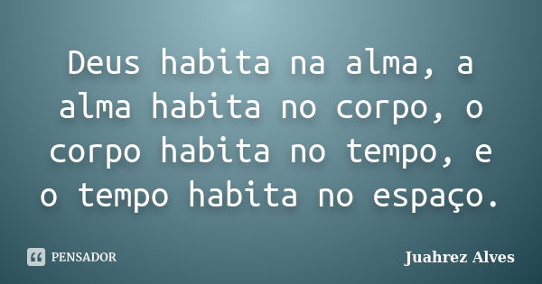 Deus habita na alma, a alma habita no corpo, o corpo habita no tempo, e o tempo habita no espaço.... Frase de Juahrez Alves.