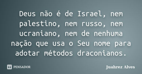 Deus não é de Israel, nem palestino, nem russo, nem ucraniano, nem de nenhuma nação que usa o Seu nome para adotar métodos draconianos.... Frase de Juahrez Alves.