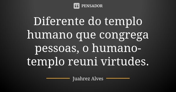 Diferente do templo humano que congrega pessoas, o humano-templo reuni virtudes.... Frase de Juahrez Alves.
