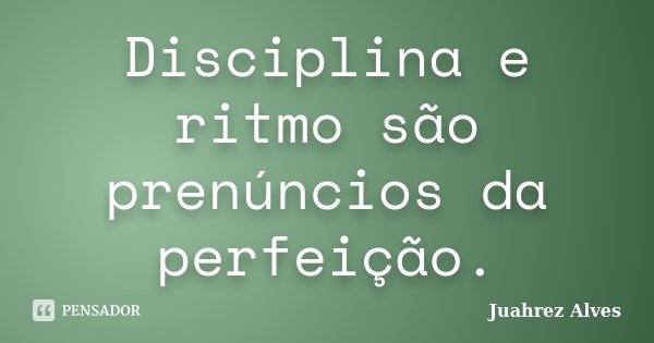 Disciplina e ritmo são prenúncios da perfeição.... Frase de Juahrez Alves.