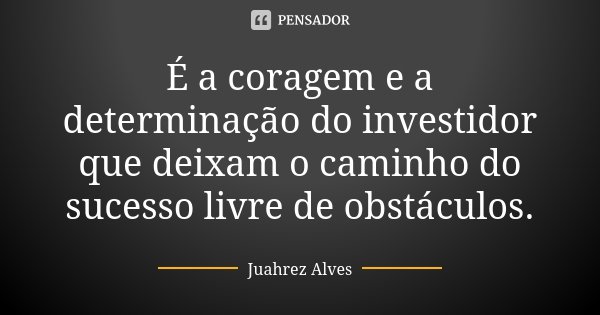É a coragem e a determinação do investidor que deixam o caminho do sucesso livre de obstáculos.... Frase de Juahrez Alves.