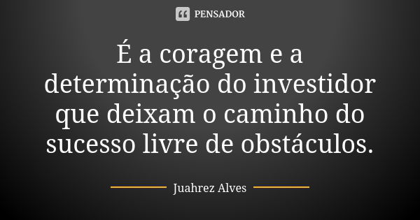 É a coragem e a determinação do investidor que deixam o caminho do sucesso livre de obstáculos.... Frase de Juahrez Alves.