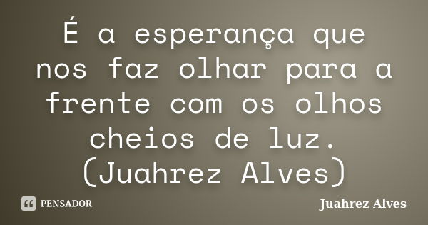 É a esperança que nos faz olhar para a frente com os olhos cheios de luz. (Juahrez Alves)... Frase de Juahrez Alves.