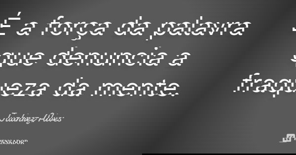 É a força da palavra que denuncia a fraqueza da mente.... Frase de Juahrez Alves.
