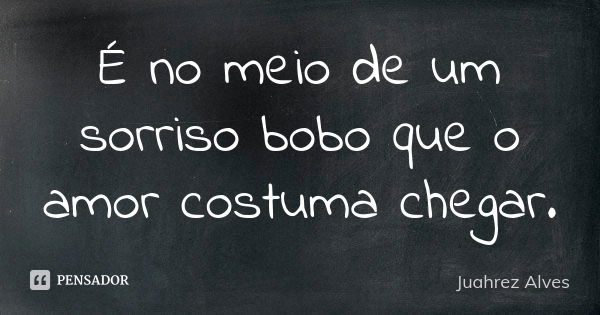 É no meio de um sorriso bobo que o amor costuma chegar.... Frase de Juahrez Alves.