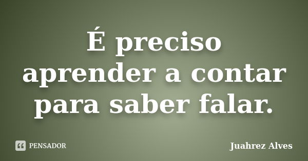 É preciso aprender a contar para saber falar.... Frase de Juahrez Alves.