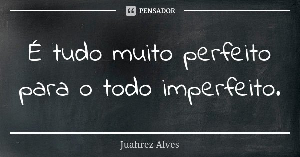 É tudo muito perfeito para o todo imperfeito.... Frase de Juahrez Alves.