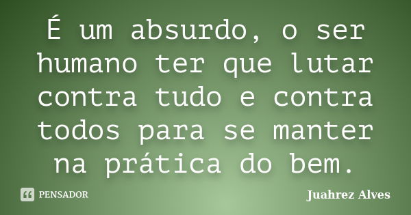 É um absurdo, o ser humano ter que lutar contra tudo e contra todos para se manter na prática do bem.... Frase de Juahrez Alves.