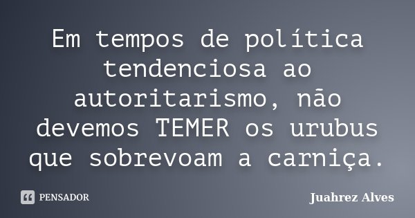 Em tempos de política tendenciosa ao autoritarismo, não devemos TEMER os urubus que sobrevoam a carniça.... Frase de Juahrez Alves.