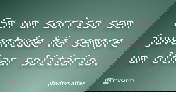 Em um sorriso sem juventude há sempre um olhar solitário.... Frase de Juahrez Alves.