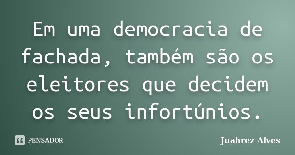 Em uma democracia de fachada, também são os eleitores que decidem os seus infortúnios.... Frase de Juahrez Alves.