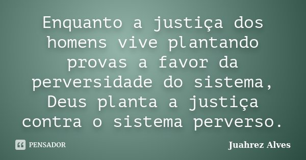 Enquanto a justiça dos homens vive plantando provas a favor da perversidade do sistema, Deus planta a justiça contra o sistema perverso.... Frase de Juahrez Alves.