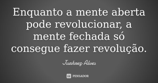 Enquanto a mente aberta pode revolucionar, a mente fechada só consegue fazer revolução.... Frase de Juahrez Alves.