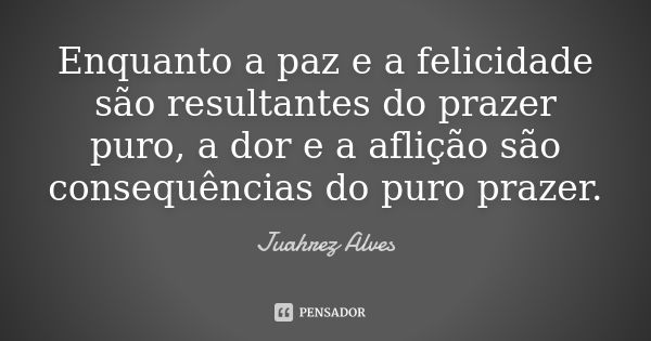 Enquanto a paz e a felicidade são resultantes do prazer puro, a dor e a aflição são consequências do puro prazer.... Frase de Juahrez Alves.