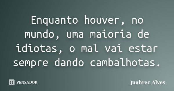 Enquanto houver, no mundo, uma maioria de idiotas, o mal vai estar sempre dando cambalhotas.... Frase de Juahrez Alves.