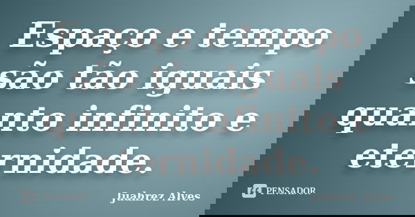 Espaço e tempo são tão iguais quanto infinito e eternidade.... Frase de Juahrez Alves.