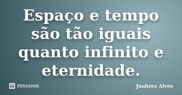 Espaço e tempo são tão iguais quanto infinito e eternidade.... Frase de Juahrez Alves.