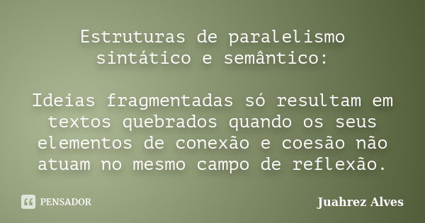 Estruturas de paralelismo sintático e semântico: Ideias fragmentadas só resultam em textos quebrados quando os seus elementos de conexão e coesão não atuam no m... Frase de Juahrez Alves.