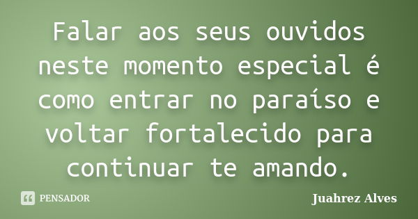 Falar aos seus ouvidos neste momento especial é como entrar no paraíso e voltar fortalecido para continuar te amando.... Frase de Juahrez Alves.