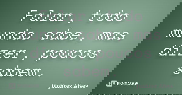 Falar, todo mundo sabe, mas dizer, poucos sabem.... Frase de Juahrez Alves.