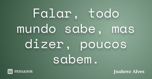 Falar, todo mundo sabe, mas dizer, poucos sabem.... Frase de Juahrez Alves.