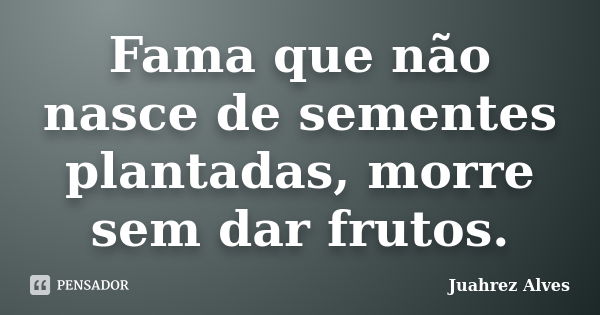 Fama que não nasce de sementes plantadas, morre sem dar frutos.... Frase de Juahrez Alves.