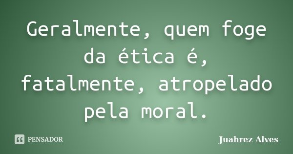 Geralmente, quem foge da ética é, fatalmente, atropelado pela moral.... Frase de Juahrez Alves.