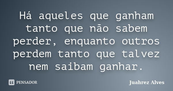 Há aqueles que ganham tanto que não sabem perder, enquanto outros perdem tanto que talvez nem saibam ganhar.... Frase de Juahrez Alves.